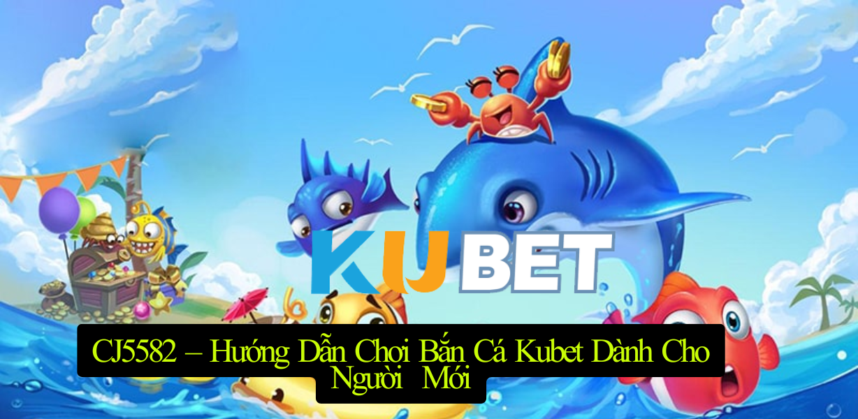CJ5582 – Hướng Dẫn Chơi Bắn Cá Kubet Dành Cho Người Mới - Trải Nghiệm Thú Vị Và Rinh Về Phần Thưởng Khủng