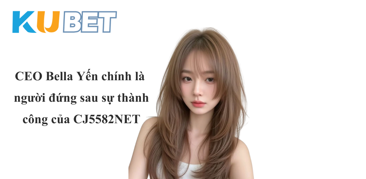 CJ5582NET – Giới thiệu CEO Bella Yến: Người Đứng Sau Thành Công Của Nền Tảng Cá Cược Trực Tuyến Uy Tín Nhất Châu Á